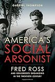 Gabriel Thompson, "America's Social Arsonist: Fred Ross and Grassroots Organizing in the Twentieth Century" (U California Press, 2016)