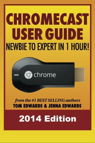Chromecast User Guide - Newbie to Expert in 1 Hour! by Tom Edwards