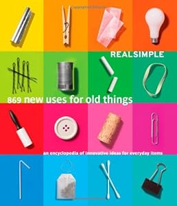 Real Simple 869 New Uses for Old Things: An Encyclopedia of Innovative Ideas for Everyday Items