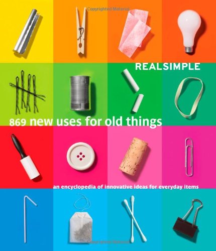 Real Simple 869 New Uses for Old Things: An Encyclopedia of Innovative Ideas for Everyday Items by Editors of Real Simple Magazine