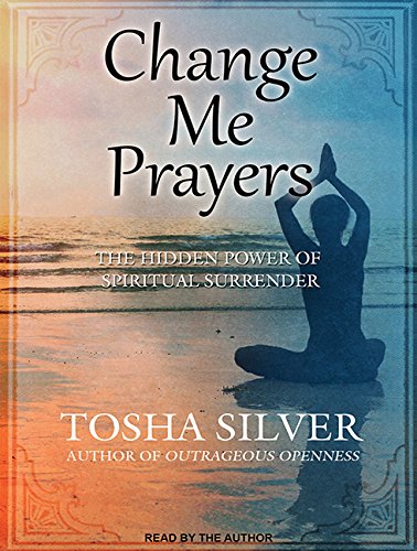 Change Me Prayers: The Hidden Power of Spiritual Surrender by Tosha Silver
