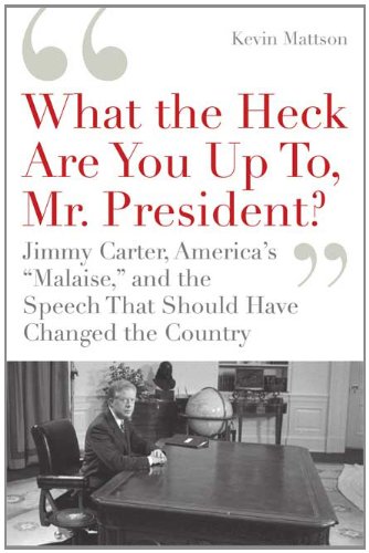 "What the Heck Are You Up To, Mr. President?": Jimmy Carter, America's "Malaise," and the Speech that Should Have Changed the Country by Kevin Mattson