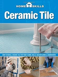 HomeSkills: Ceramic Tile: How to Install Ceramic Tile for Your Floors, Walls, Backsplashes &amp; Countertops
