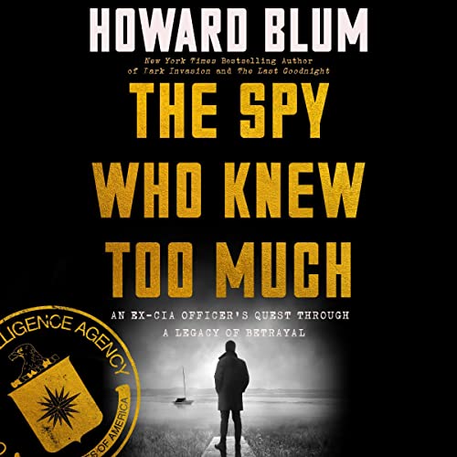 The Spy Who Knew Too Much: An Ex-CIA Officer’s Quest Through a Legacy of Betrayal by Howard Blum