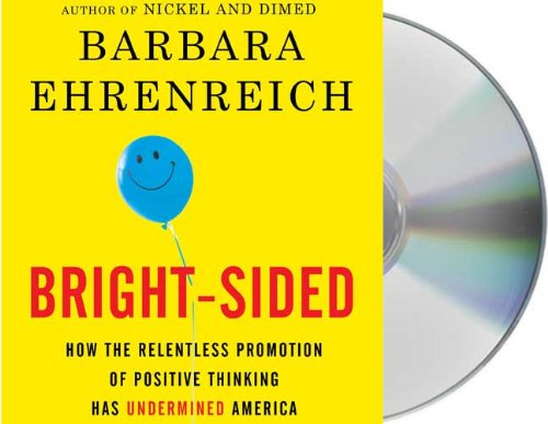 Bright-sided: How the Relentless Promotion of Positive Thinking Has Undermined America by Barbara Ehrenreich