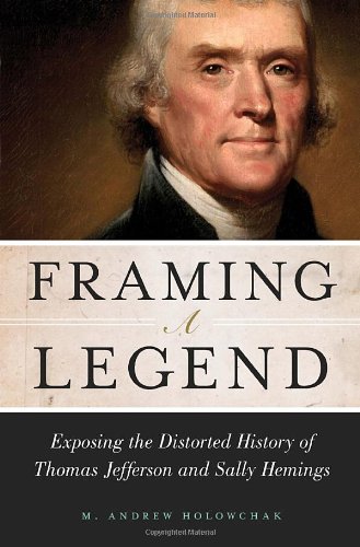 Framing a Legend: Exposing the Distorted History of Thomas Jefferson and Sally Hemings by M. Andrew Holowchak