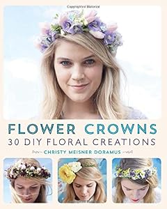 Flower Crowns: 30 Enchanting DIY Floral Creations by Christy Meisner Doramus