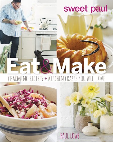 Sweet Paul Eat and Make: Charming Recipes and Kitchen Crafts You Will Love by Paul Lowe