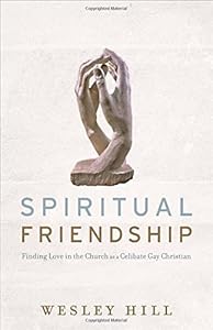 Spiritual Friendship: Finding Love in the Church as a Celibate Gay Christian by Wesley Hill