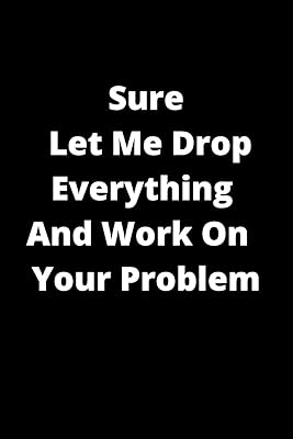 Sure, Let Me Drop Everything And Work On Your Problem