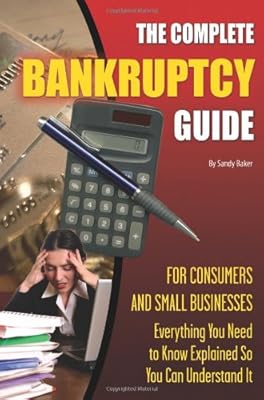 The Complete Bankruptcy Guide for Consumers and Small Businesses: Everything You Need to Know Explained So You Can Understand It