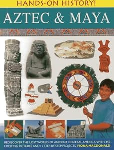 Hands-On History! Aztec &amp; Maya: Rediscover the lost world of ancient Central America, with 450 exciting pictures and 15 step-by-step projects