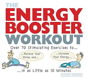 The Energy Booster Workout: Over 70 Stimulating Exercises to Relieve Your Stress and Increase Your Energy in as Little as 10 Minutes by Simon Brown