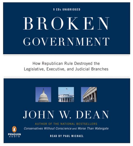 Broken Government: How Republican Rule Destroyed the Legislative, Executive, and Judicial Branches by John W. Dean