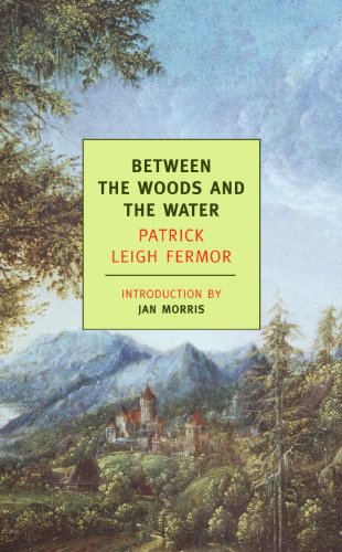 Between the Woods and the Water: On Foot to Constantinople: From The Middle Danube to the Iron Gates by Patrick Leigh Fermor
