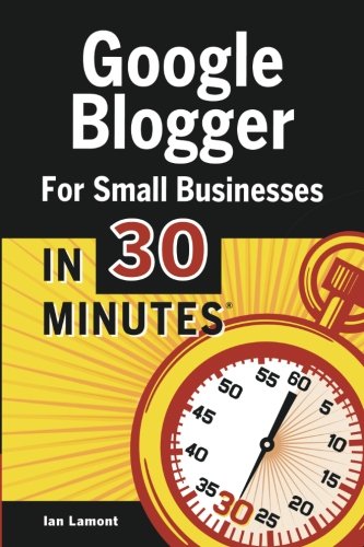 Google Blogger For Small Businesses In 30 Minutes: How to create a basic website for your shop, professional services firm, LLC, or new business by Ian Lamont