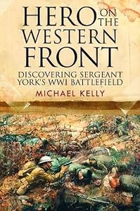 Hero on the Western Front: Discovering Alvin York's WWI Battlefield by Michael Kelly