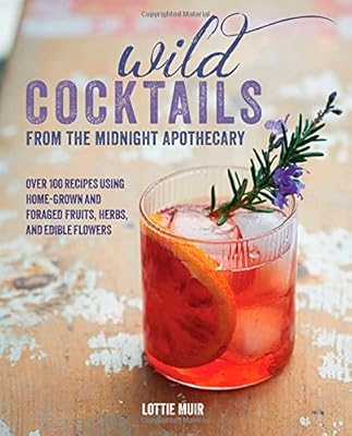 Wild Cocktails from the Midnight Apothecary: 100 Recipes Using Home-grown and Foraged Fruits, Herbs, and Edible Flowers