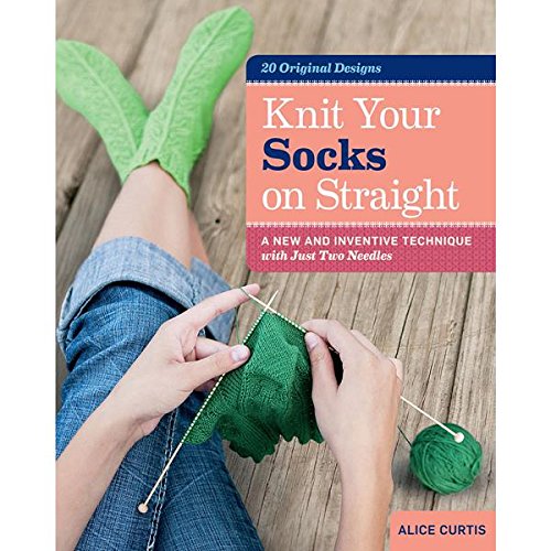 Knit Your Socks on Straight: A New and Inventive Technique with Just Two Needles by Alice Curtis