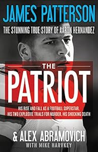 The Patriot: The Stunning True Story of Aaron Hernandez:   His Rise and Fall as a Football Superstar, His Two Explosive Trials for Murder, His Shocking Death