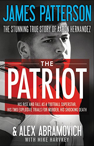 The Patriot: The Stunning True Story of Aaron Hernandez:   His Rise and Fall as a Football Superstar, His Two Explosive Trials for Murder, His Shocking Death by James Patterson