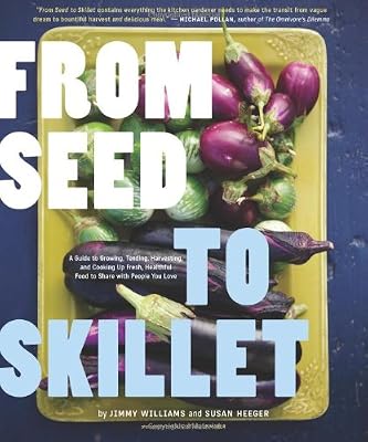 From Seed to Skillet: A Guide to Growing, Tending, Harvesting, and Cooking Up Fresh, Healthy Food to Share with People You Love