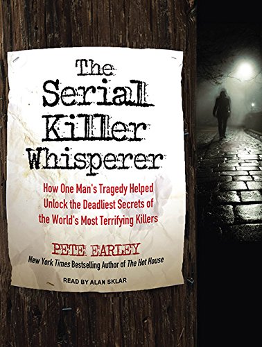 The Serial Killer Whisperer: How One Man's Tragedy Helped Unlock the Deadliest Secrets of the World's Most Terrifying Killers by Pete Earley
