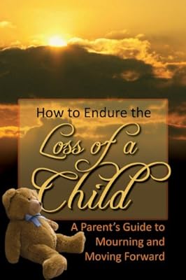 How to Endure the Loss of a Child: A Parent's Guide to Mourning &amp; Moving Forward