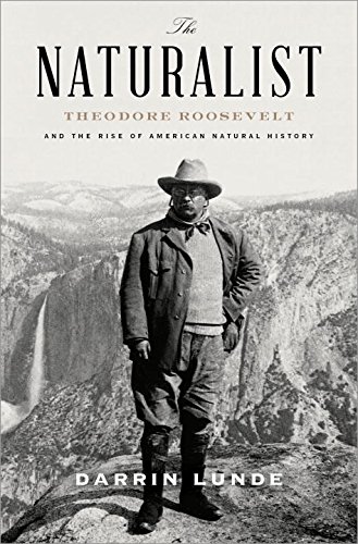 The Naturalist: Theodore Roosevelt, A Lifetime of Exploration, and the Triumph of American Natural History by Darrin Lunde