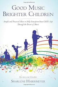 Good Music Brighter Children: Simple and Practical Ideas to Help Transform Your Child's Life Through the Power of Music