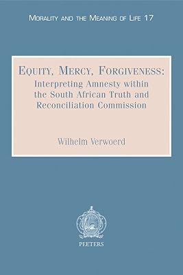 Equity, Mercy, Forgiveness: Interpreting Amnesty within the South African Truth and Reconciliation Commission (Morality and the Meaning of Life)