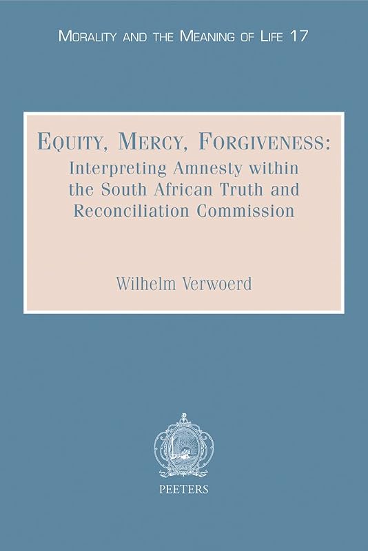 Equity, Mercy, Forgiveness: Interpreting Amnesty within the South African Truth and Reconciliation Commission (Morality and the Meaning of Life) by W Verwoerd