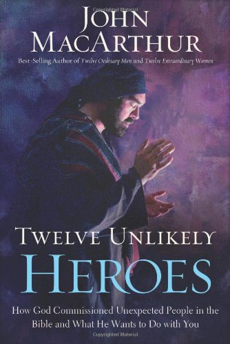 Twelve Unlikely Heroes: How God Commissioned Unexpected People in the Bible and What He Wants to Do with You by John MacArthur