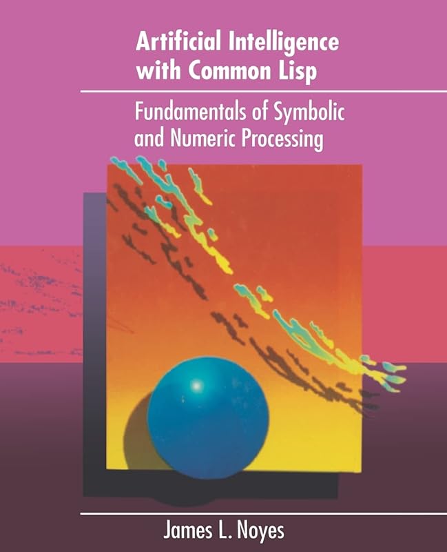 Artificial Intelligence with Common Lisp: Fundamentals of Symbolic and Numeric Processing by James L. Noyes
