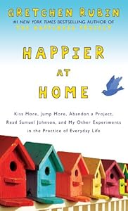 Happier at Home: Kiss More, Jump More, Abandon a Project, Read Samuel Johnson, and My Other Experiments in the Practice of Everyday Life