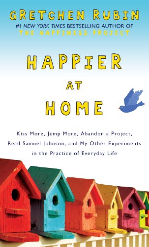 Happier at Home: Kiss More, Jump More, Abandon a Project, Read Samuel Johnson, and My Other Experiments in the Practice of Everyday Life by Gretchen Rubin
