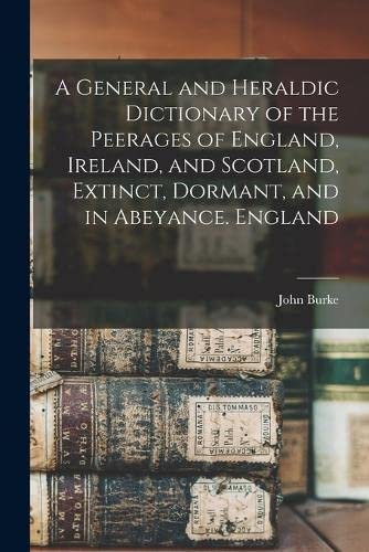 A General and Heraldic Dictionary of the Peerages of England, Ireland, and Scotland, Extinct, Dormant, and in Abeyance. England by John Burke