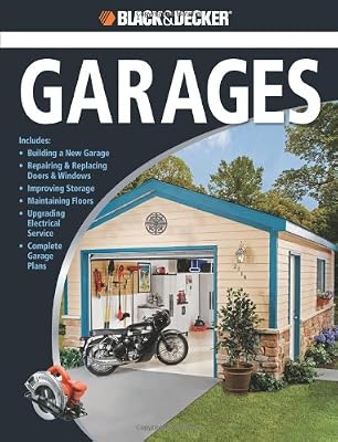 Black &amp; Decker The Complete Guide to Garages: Includes: Building a New Garage, Repairing &amp; Replacing Doors &amp; Windows, Improving Storage, Maintaining ... Garage Plans