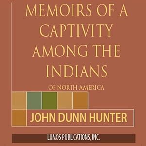Memoirs of Captivity Among the Indians of North America: From Childhood Until the Age of Nineteen by John Dunn Hunter