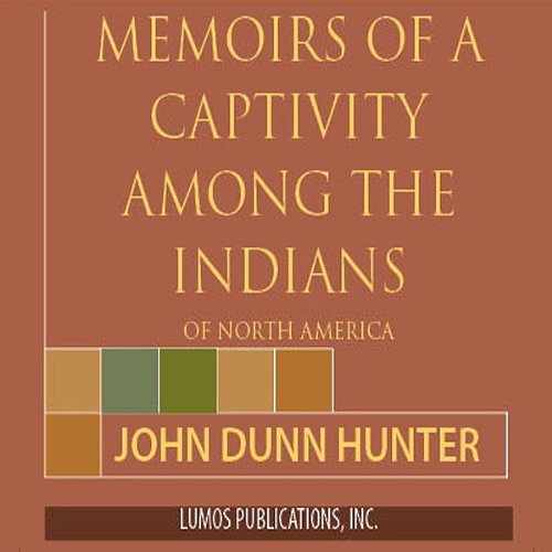 Memoirs of Captivity Among the Indians of North America: From Childhood Until the Age of Nineteen by John Dunn Hunter