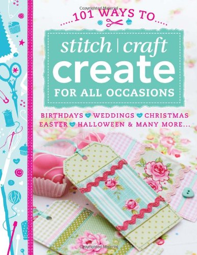 101 Ways to Stitch Craft Create for All Occasions: Birthdays, Weddings, Christmas, Easter, Halloween & Many More... by Various Contributors