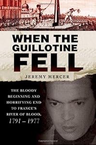 When the Guillotine Fell: The Bloody Beginning and Horrifying End to France's River of Blood, 1791--1977