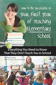 How to Be Successful in Your First Year of Teaching Elementary School: Everything You Need to Know That They Don't Teach You in School by Tena Green