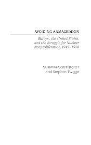 Avoiding Armageddon: Europe, the United States, and the Struggle for Nuclear Non-Proliferation, 1945-1970 by Susanna Schrafstetter