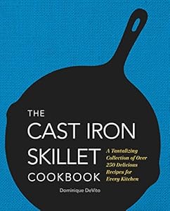 The Cast Iron Skillet Cookbook: A Tantalizing Collection of Over 200 Delicious Recipes for Every Kitchen