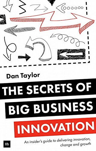 The Secrets of Big Business Innovation: An insider's guide to delivering innovation, change and growth by Daniel Taylor