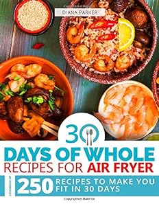 30 Days of Whole Recipes for Air Fryer: Cookbook of 250 Recipes to make you fit in 30 Days by Diana Parker