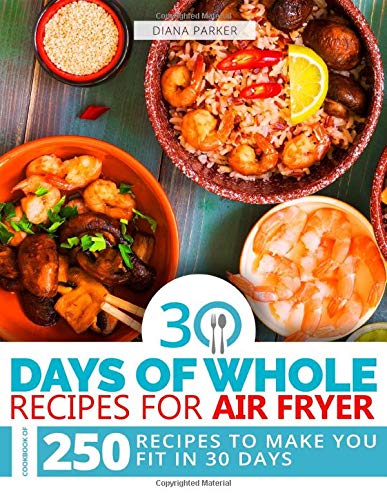 30 Days of Whole Recipes for Air Fryer: Cookbook of 250 Recipes to make you fit in 30 Days by Diana Parker
