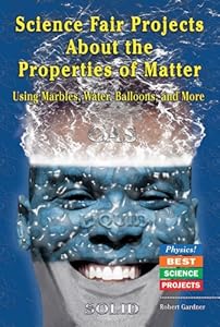 Science Fair Projects about the Properties of Matter: Using Marbles, Water, Balloons, and More (Physics! Best Science Projects)