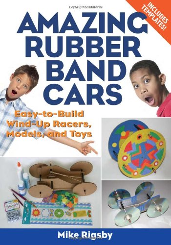 Amazing Rubber Band Cars: Easy-to-Build Wind-Up Racers, Models, and Toys by Mike Rigsby